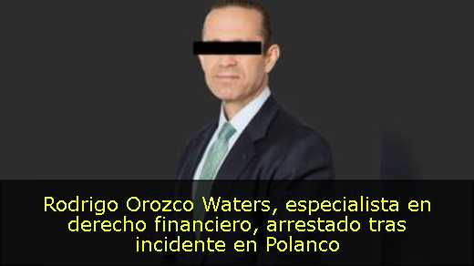 Rodrigo Orozco Waters, especialista en derecho financiero, arrestado tras incidente en Polanco 