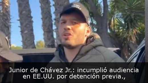 Junior de Chávez Jr.: incumplió audiencia en EE.UU. por detención previa
