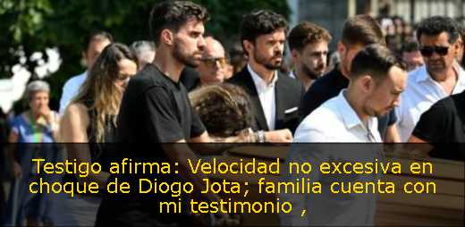 Testigo afirma: Velocidad no excesiva en choque de Diogo Jota; familia cuenta con mi testimonio 