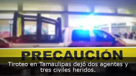 Tiroteo en Tamaulipas dejó dos agentes y tres civiles heridos. 