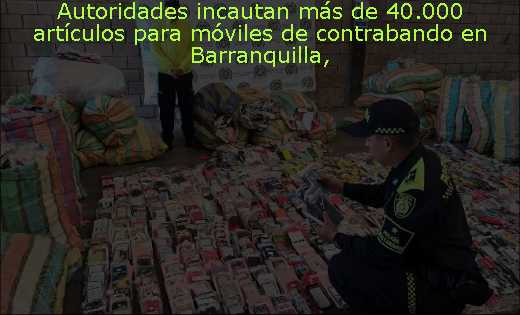 Autoridades incautan más de 40.000 artículos para móviles de contrabando en Barranquilla