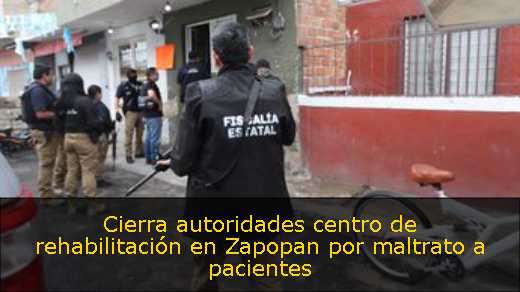 Cierra autoridades centro de rehabilitación en Zapopan por maltrato a pacientes 