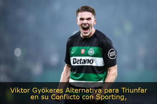 Viktor Gyökeres Alternativa para Triunfar en su Conflicto con Sporting
