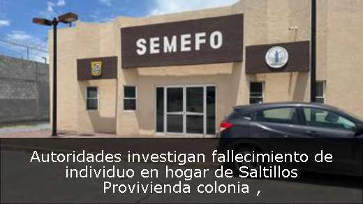 Autoridades investigan fallecimiento de individuo en hogar de Saltillos Provivienda colonia 