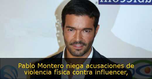 Pablo Montero niega acusaciones de violencia física contra influencer