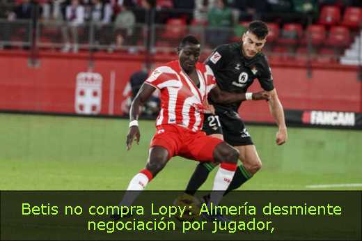 Betis no compra Lopy: Almería desmiente negociación por jugador