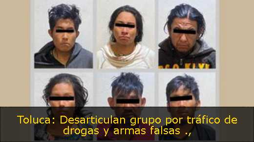 Toluca: Desarticulan grupo por tráfico de drogas y armas falsas 
