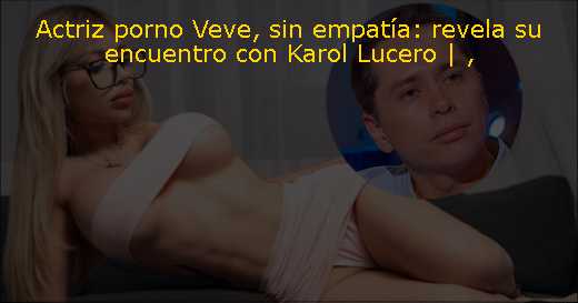 Actriz porno Veve, sin empatía: revela su encuentro con Karol Lucero | 