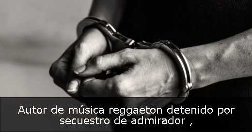 Autor de música reggaeton detenido por secuestro de admirador 