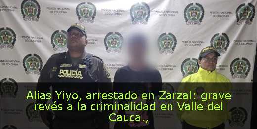 Alias Yiyo, arrestado en Zarzal: grave revés a la criminalidad en Valle del Cauca