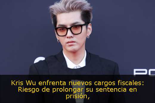 Kris Wu enfrenta nuevos cargos fiscales: Riesgo de prolongar su sentencia en prisión