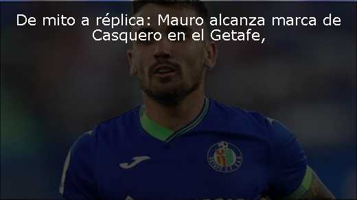 De mito a réplica: Mauro alcanza marca de Casquero en el Getafe