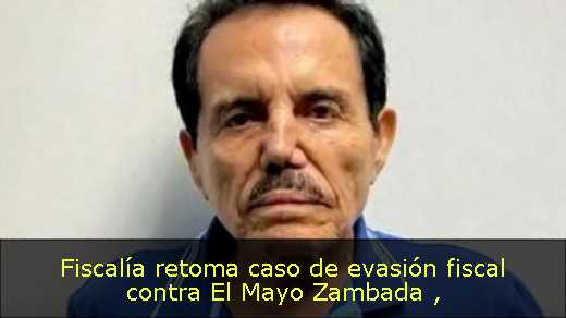 Fiscalía retoma caso de evasión fiscal contra El Mayo Zambada 