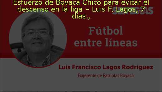 Esfuerzo de Boyacá Chico para evitar el descenso en la liga – Luis F. Lagos, 7 días