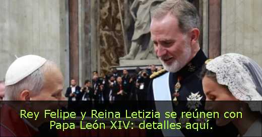 Rey Felipe y Reina Letizia se reúnen con Papa León XIV: detalles aquí