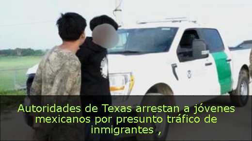 Autoridades de Texas arrestan a jóvenes mexicanos por presunto tráfico de inmigrantes 