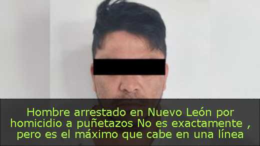 Hombre arrestado en Nuevo León por homicidio a puñetazos  No es exactamente , pero es el máximo que cabe en una línea sin exceder el límite