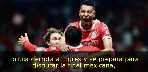 Toluca derrota a Tigres y se prepara para disputar la final mexicana