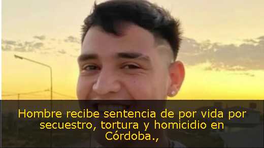 Hombre recibe sentencia de por vida por secuestro, tortura y homicidio en Córdoba