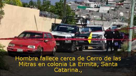 Hombre fallece cerca de Cerro de las Mitras en colonia La Ermita, Santa Catarina