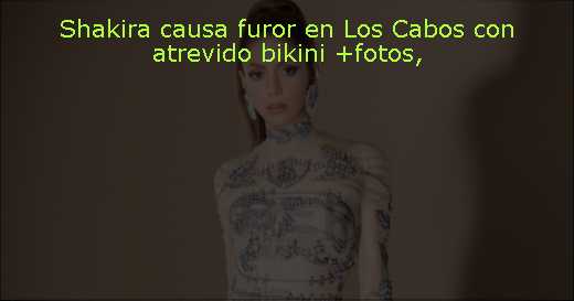 Shakira causa furor en Los Cabos con atrevido bikini  fotos