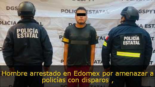 Hombre arrestado en Edomex por amenazar a policías con disparos 