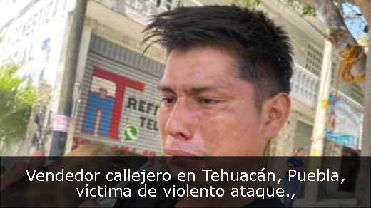 Vendedor callejero en Tehuacán, Puebla, víctima de violento ataque