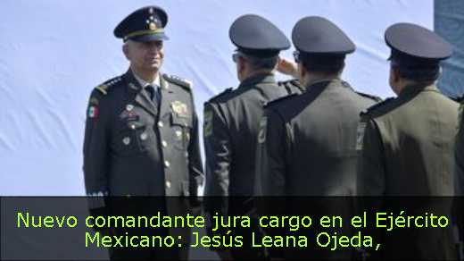 Nuevo comandante jura cargo en el Ejército Mexicano: Jesús Leana Ojeda