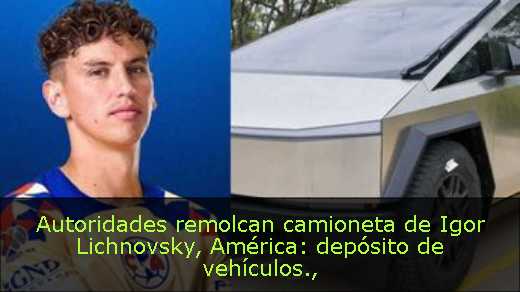 Autoridades remolcan camioneta de Igor Lichnovsky, América: depósito de vehículos