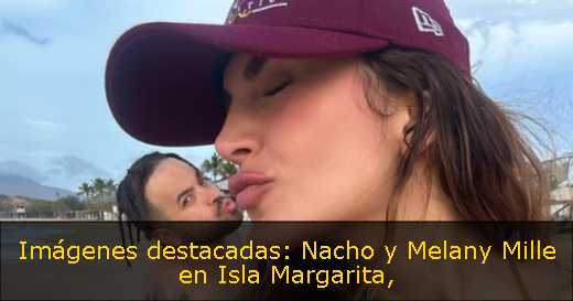 Imágenes destacadas: Nacho y Melany Mille en Isla Margarita