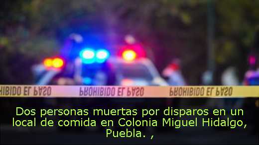 Dos personas muertas por disparos en un local de comida en Colonia Miguel Hidalgo, Puebla. 