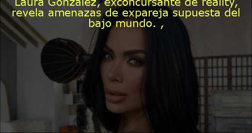 Laura González, exconcursante de reality, revela amenazas de expareja supuesta del bajo mundo. 