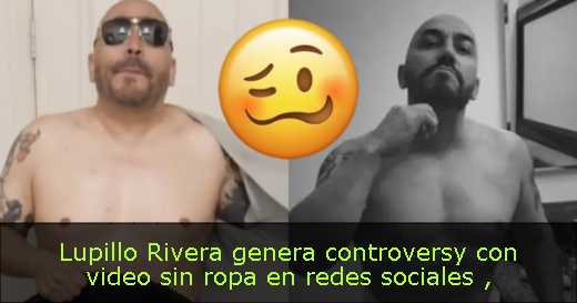 Lupillo Rivera genera controversy con video sin ropa en redes sociales 