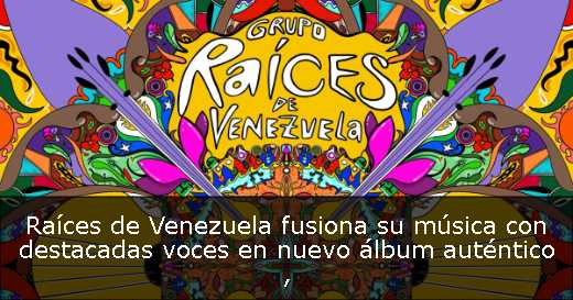 Raíces de Venezuela fusiona su música con destacadas voces en nuevo álbum auténtico 
