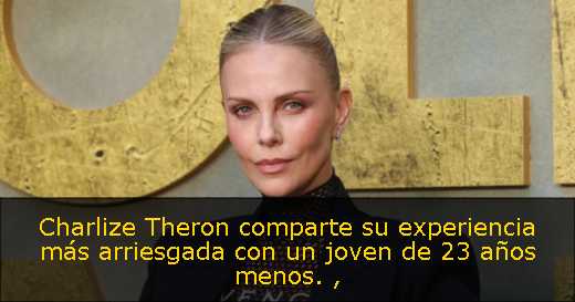Charlize Theron comparte su experiencia más arriesgada con un joven de 23 años menos. 