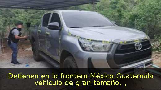 Detienen en la frontera México-Guatemala vehículo de gran tamaño. 