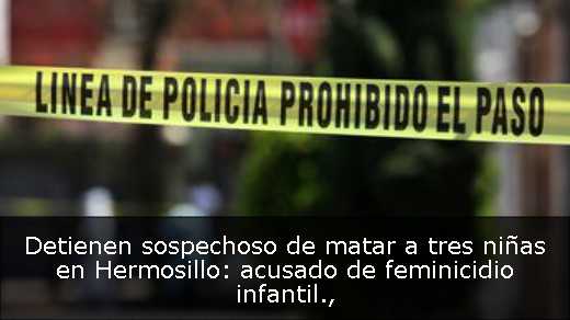 Detienen sospechoso de matar a tres niñas en Hermosillo: acusado de feminicidio infantil