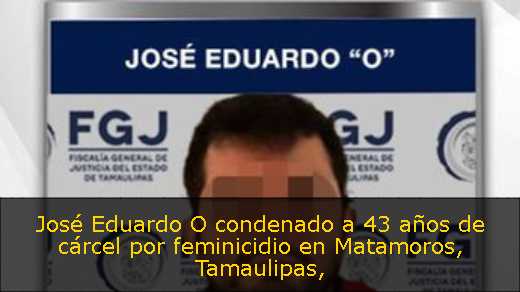 José Eduardo O condenado a 43 años de cárcel por feminicidio en Matamoros, Tamaulipas