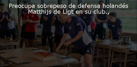 Preocupa sobrepeso de defensa holandés Matthijs de Ligt en su club