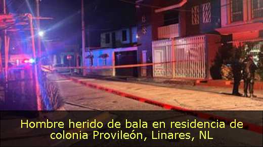 Hombre herido de bala en residencia de colonia Provileón, Linares, NL Hombre herido de bala en residencia de colonia Provileón, Linares, NL