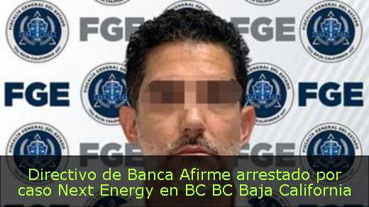 Directivo de Banca Afirme arrestado por caso Next Energy en BC BC Baja California