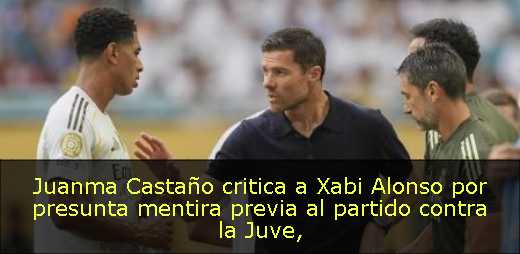 Juanma Castaño critica a Xabi Alonso por presunta mentira previa al partido contra la Juve