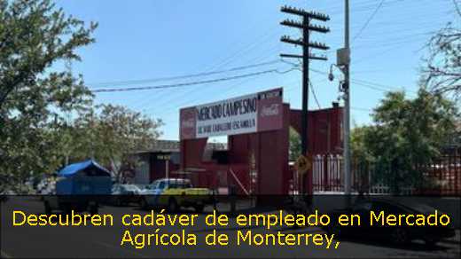 Descubren cadáver de empleado en Mercado Agrícola de Monterrey