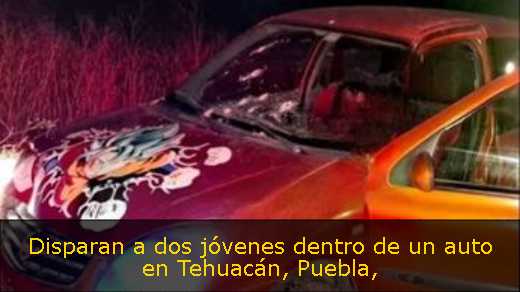 Disparan a dos jóvenes dentro de un auto en Tehuacán, Puebla