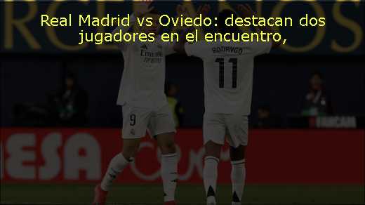 Real Madrid vs Oviedo: destacan dos jugadores en el encuentro