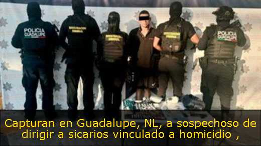 Capturan en Guadalupe, NL, a sospechoso de dirigir a sicarios vinculado a homicidio 