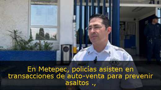 En Metepec, policías asisten en transacciones de auto-venta para prevenir asaltos 