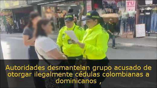 Autoridades desmantelan grupo acusado de otorgar ilegalmente cédulas colombianas a dominicanos 