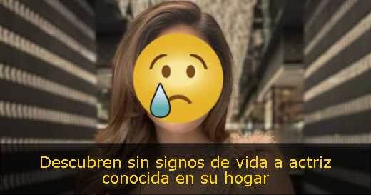 Descubren sin signos de vida a actriz conocida en su hogar 