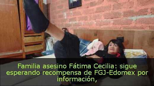 Familia asesino Fátima Cecilia: sigue esperando recompensa de FGJ-Edomex por información